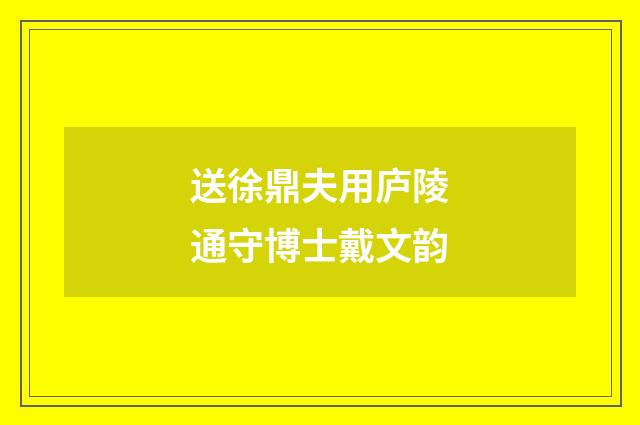 送徐鼎夫用庐陵通守博士戴文韵