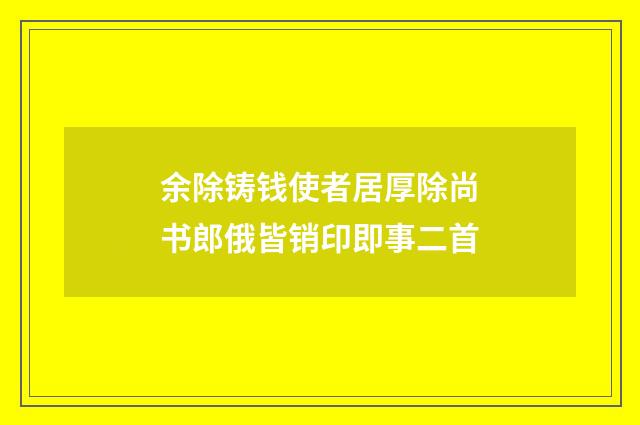 余除铸钱使者居厚除尚书郎俄皆销印即事二首