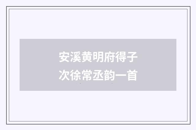 安溪黄明府得子次徐常丞韵一首