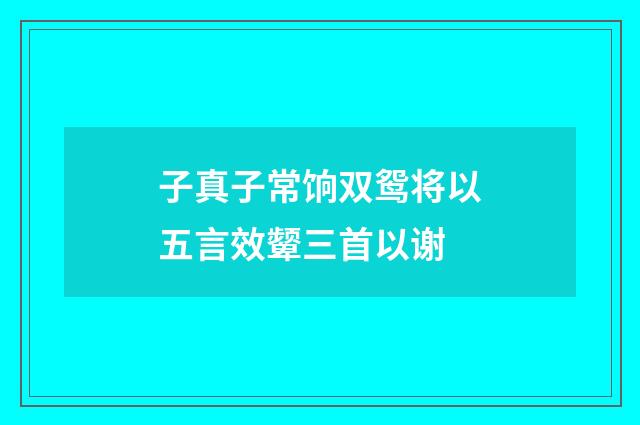 子真子常饷双鸳将以五言效颦三首以谢