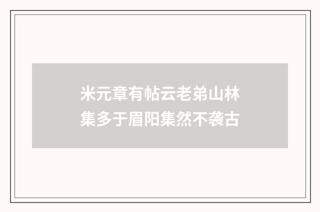 米元章有帖云老弟山林集多于眉阳集然不袭古