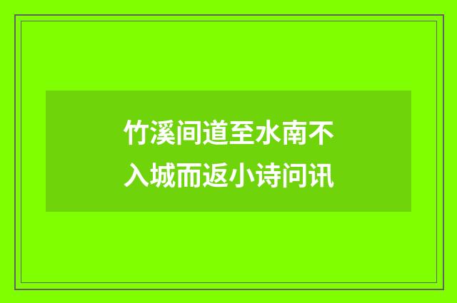 竹溪间道至水南不入城而返小诗问讯