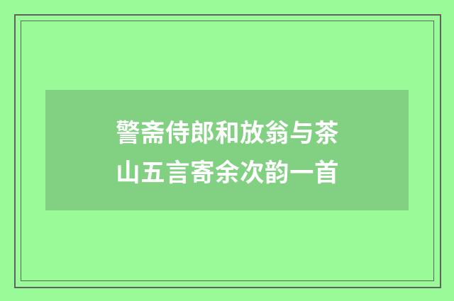 警斋侍郎和放翁与茶山五言寄余次韵一首