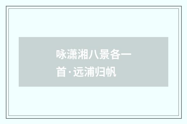咏潇湘八景各一首·远浦归帆