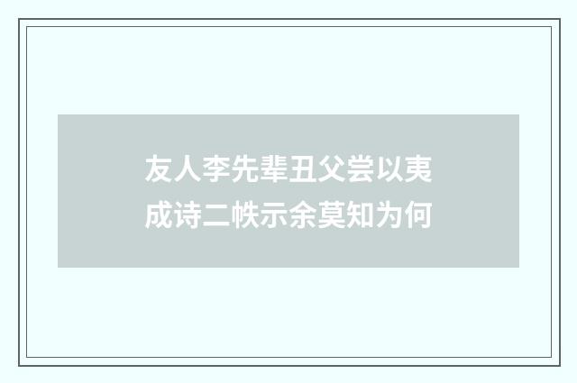 友人李先辈丑父尝以夷成诗二帙示余莫知为何
