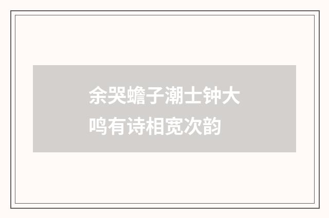 余哭蟾子潮士钟大鸣有诗相宽次韵