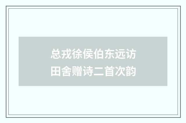 总戎徐侯伯东远访田舍赠诗二首次韵
