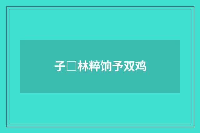 子□林粹饷予双鸡