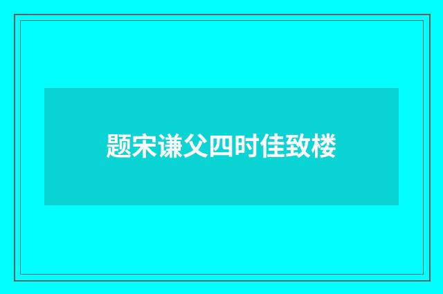 题宋谦父四时佳致楼