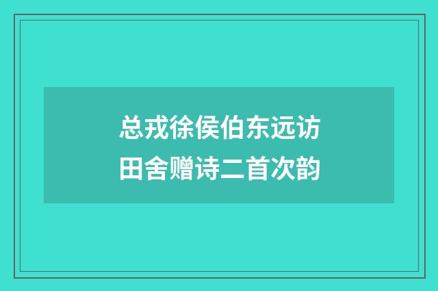 总戎徐侯伯东远访田舍赠诗二首次韵