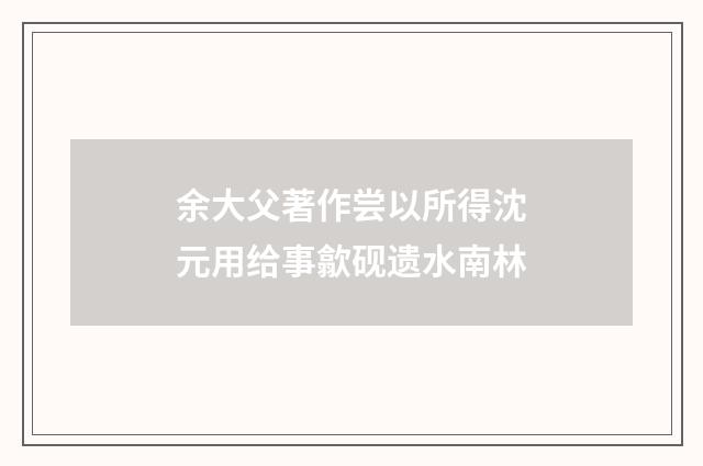 余大父著作尝以所得沈元用给事歙砚遗水南林
