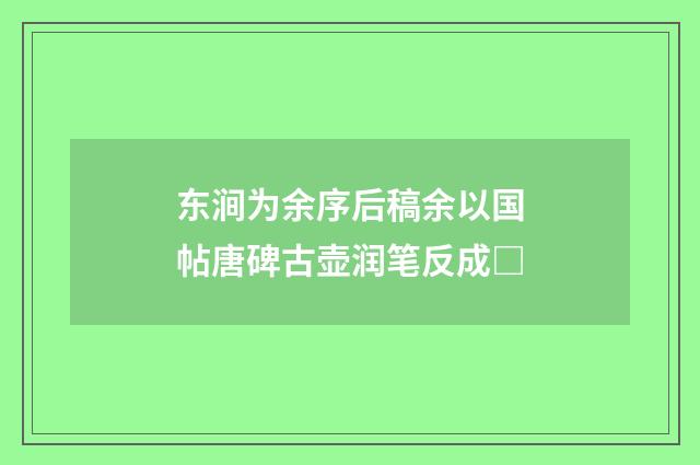 东涧为余序后稿余以国帖唐碑古壶润笔反成□