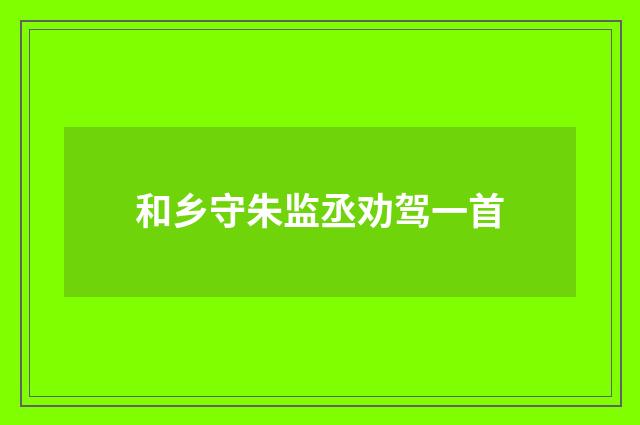 和乡守朱监丞劝驾一首