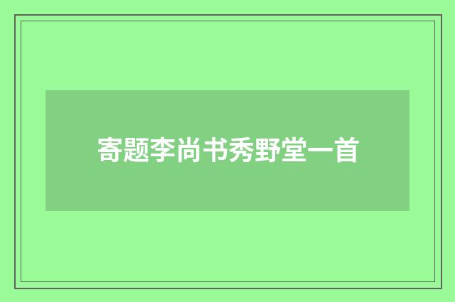 寄题李尚书秀野堂一首