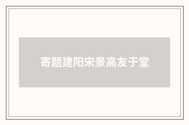 寄题建阳宋景高友于堂