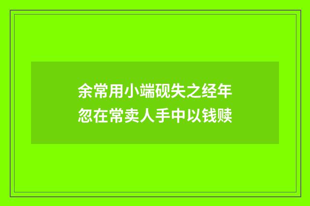 余常用小端砚失之经年忽在常卖人手中以钱赎