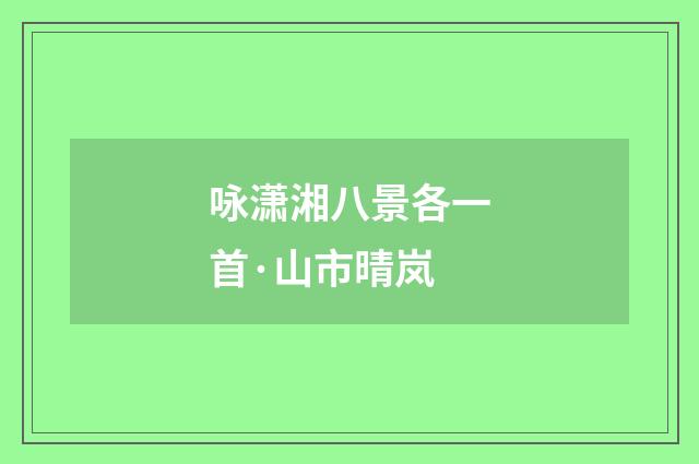 咏潇湘八景各一首·山市晴岚