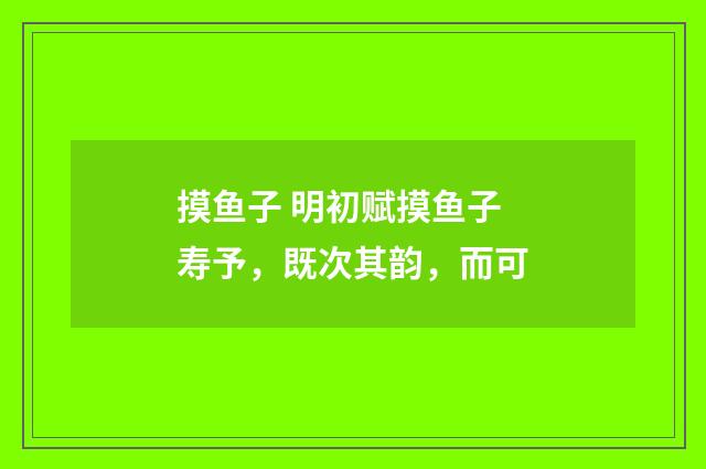 摸鱼子 明初赋摸鱼子寿予，既次其韵，而可