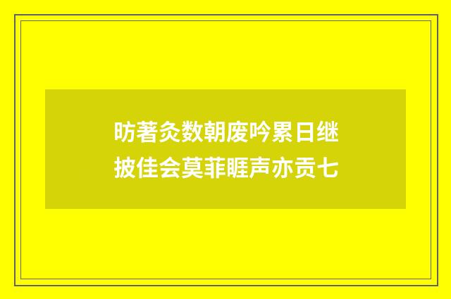 昉著灸数朝废吟累日继披佳会莫菲睚声亦贡七