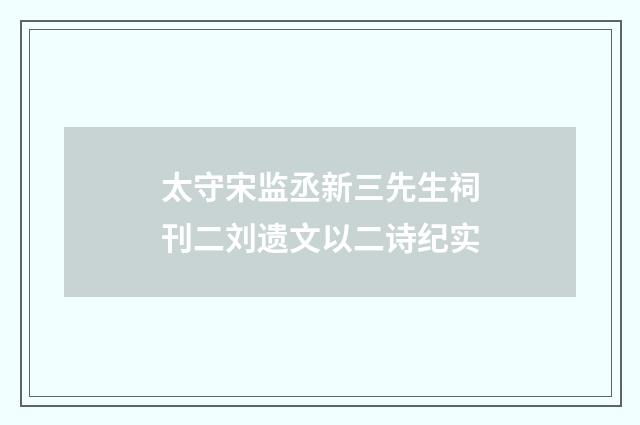 太守宋监丞新三先生祠刊二刘遗文以二诗纪实