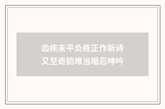 齿疾未平灸疮正作新诗又至奇韵难当暗忍呻吟