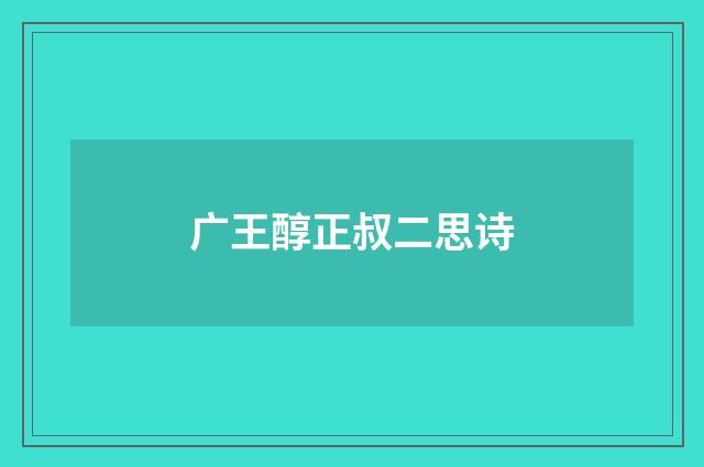 广王醇正叔二思诗