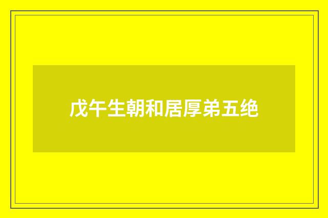 戊午生朝和居厚弟五绝
