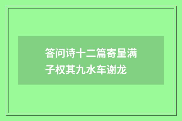 答问诗十二篇寄呈满子权其九水车谢龙
