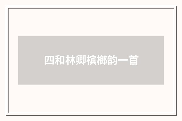四和林卿槟榔韵一首