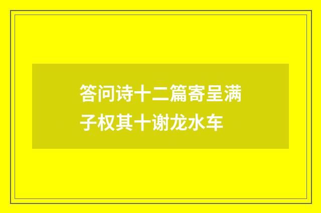 答问诗十二篇寄呈满子权其十谢龙水车