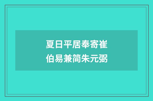 夏日平居奉寄崔伯易兼简朱元弼