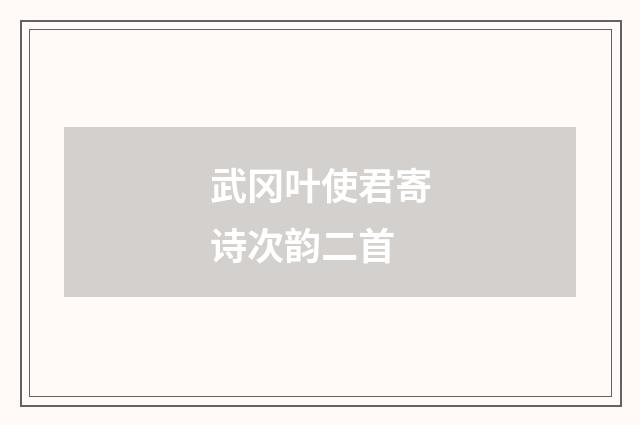 武冈叶使君寄诗次韵二首