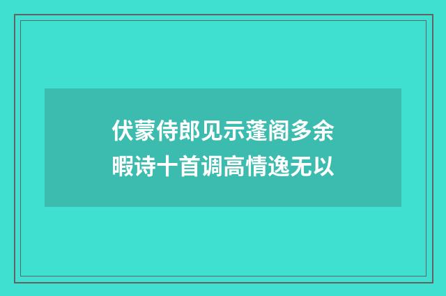 伏蒙侍郎见示蓬阁多余暇诗十首调高情逸无以
