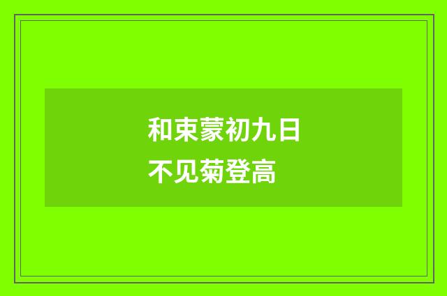 和束蒙初九日不见菊登高