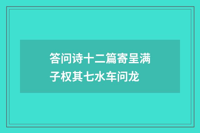 答问诗十二篇寄呈满子权其七水车问龙