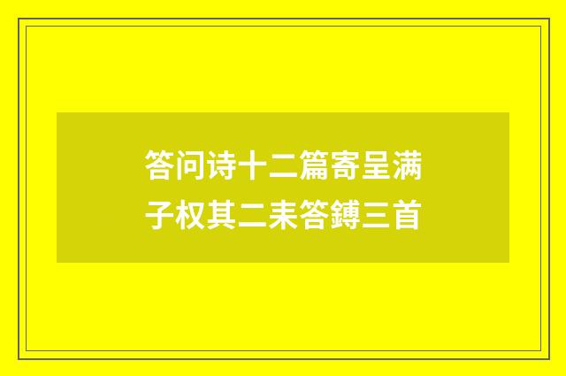 答问诗十二篇寄呈满子权其二耒答鎛三首