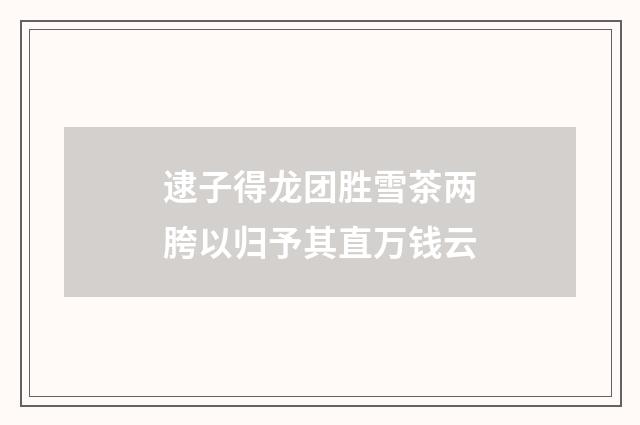 逮子得龙团胜雪茶两胯以归予其直万钱云