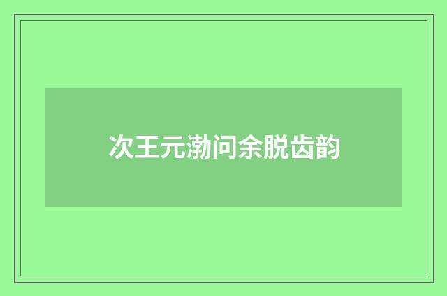 次王元渤问余脱齿韵