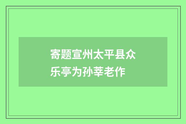 寄题宣州太平县众乐亭为孙莘老作