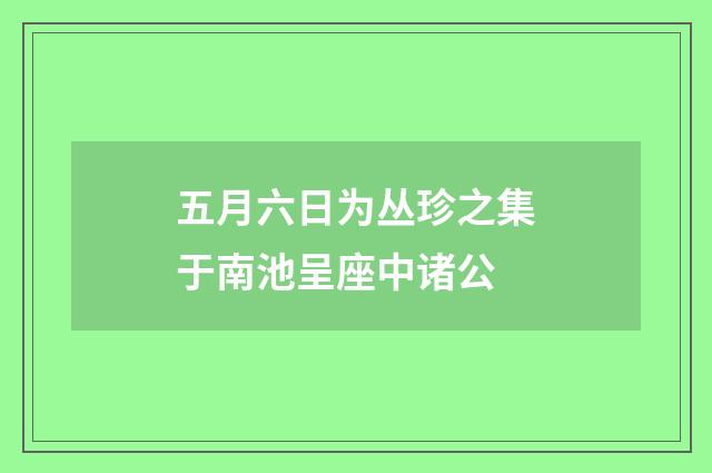 五月六日为丛珍之集于南池呈座中诸公