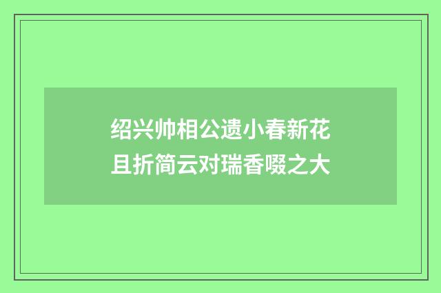 绍兴帅相公遗小春新花且折简云对瑞香啜之大