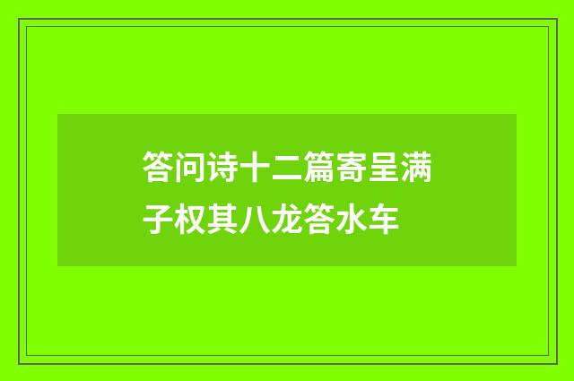 答问诗十二篇寄呈满子权其八龙答水车