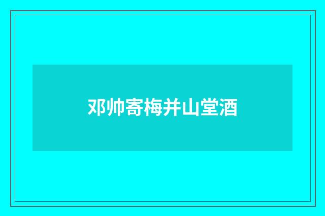 邓帅寄梅并山堂酒