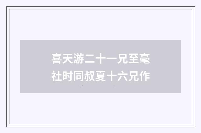 喜天游二十一兄至毫社时同叔夏十六兄作