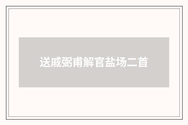 送戚弼甫解官盐场二首