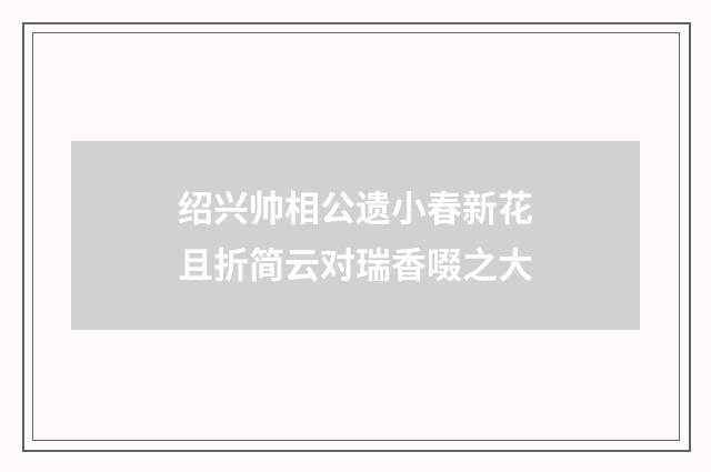 绍兴帅相公遗小春新花且折简云对瑞香啜之大