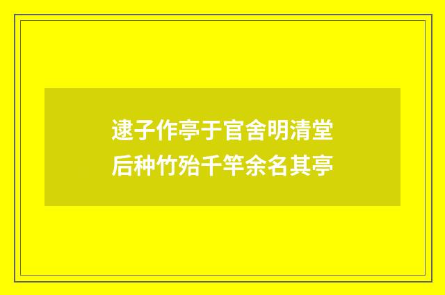 逮子作亭于官舍明清堂后种竹殆千竿余名其亭