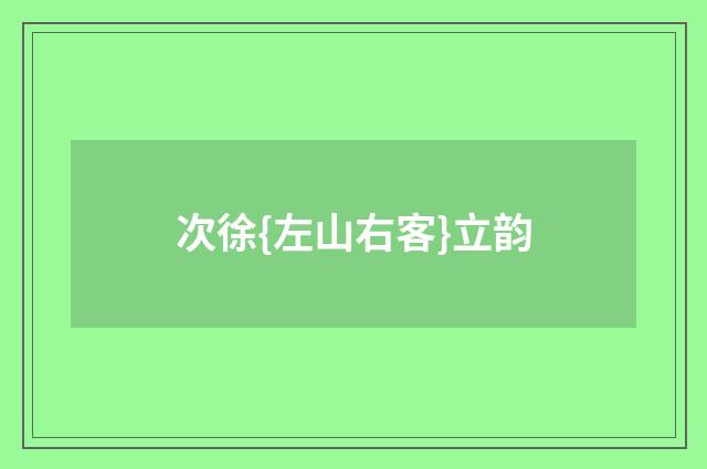 次徐{左山右客}立韵