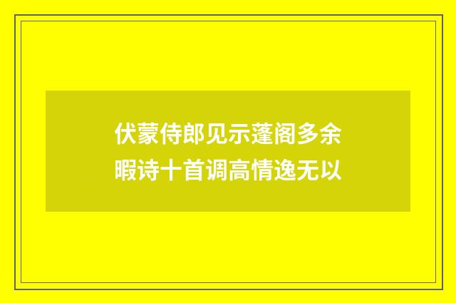 伏蒙侍郎见示蓬阁多余暇诗十首调高情逸无以