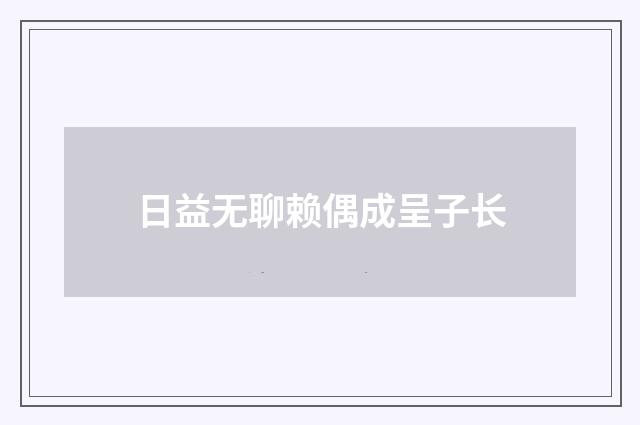 日益无聊赖偶成呈子长
